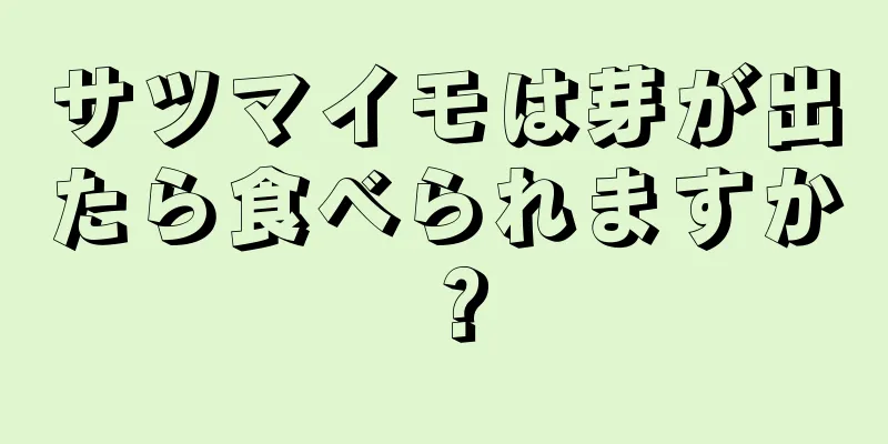 サツマイモは芽が出たら食べられますか？