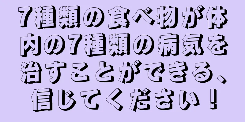 7種類の食べ物が体内の7種類の病気を治すことができる、信じてください！