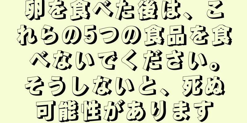 卵を食べた後は、これらの5つの食品を食べないでください。そうしないと、死ぬ可能性があります