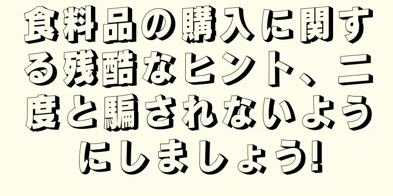 食料品の購入に関する残酷なヒント、二度と騙されないようにしましょう!