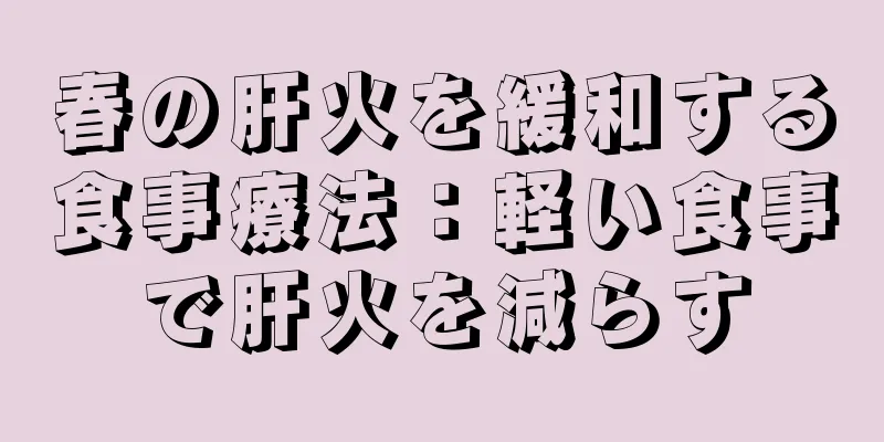 春の肝火を緩和する食事療法：軽い食事で肝火を減らす