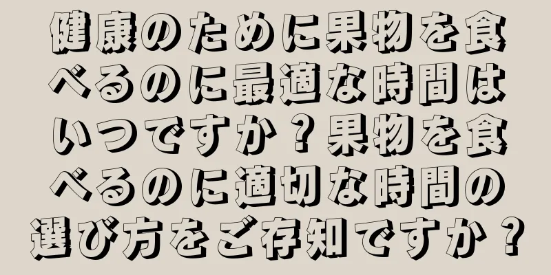 健康のために果物を食べるのに最適な時間はいつですか？果物を食べるのに適切な時間の選び方をご存知ですか？