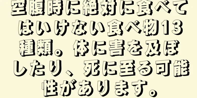 空腹時に絶対に食べてはいけない食べ物13種類。体に害を及ぼしたり、死に至る可能性があります。