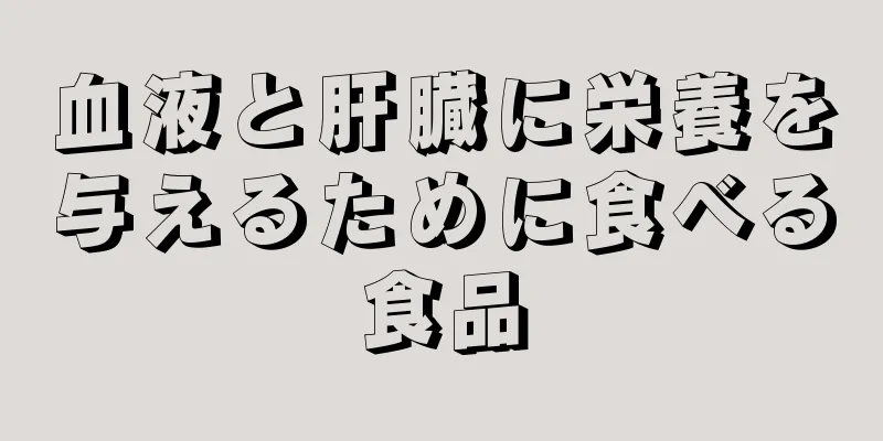 血液と肝臓に栄養を与えるために食べる食品