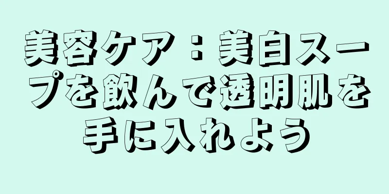 美容ケア：美白スープを飲んで透明肌を手に入れよう