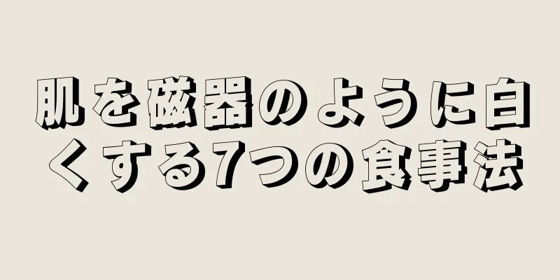 肌を磁器のように白くする7つの食事法