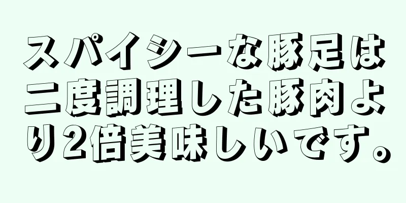 スパイシーな豚足は二度調理した豚肉より2倍美味しいです。