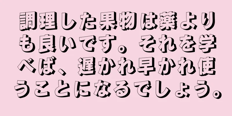 調理した果物は薬よりも良いです。それを学べば、遅かれ早かれ使うことになるでしょう。