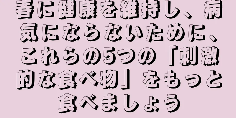 春に健康を維持し、病気にならないために、これらの5つの「刺激的な食べ物」をもっと食べましょう