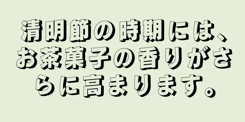 清明節の時期には、お茶菓子の香りがさらに高まります。