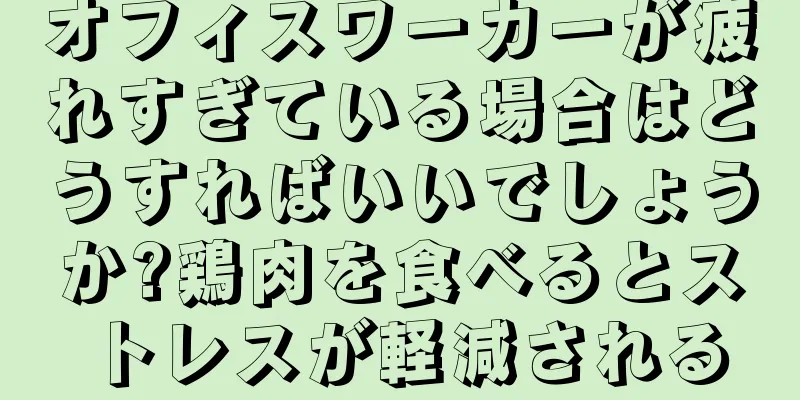オフィスワーカーが疲れすぎている場合はどうすればいいでしょうか?鶏肉を食べるとストレスが軽減される