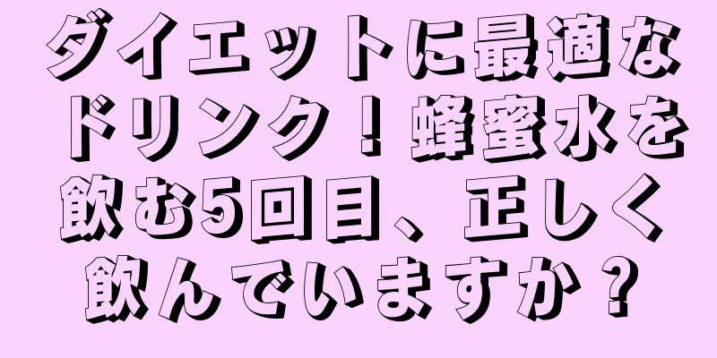 ダイエットに最適なドリンク！蜂蜜水を飲む5回目、正しく飲んでいますか？