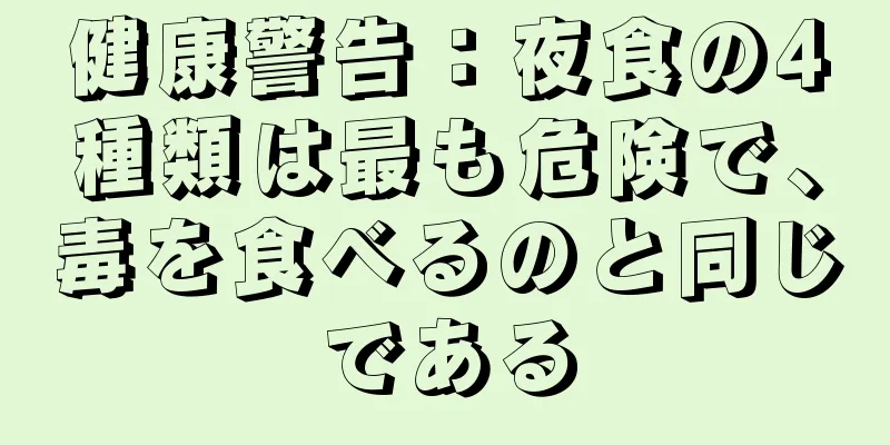 健康警告：夜食の4種類は最も危険で、毒を食べるのと同じである