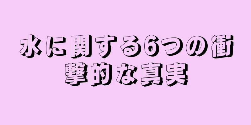 水に関する6つの衝撃的な真実