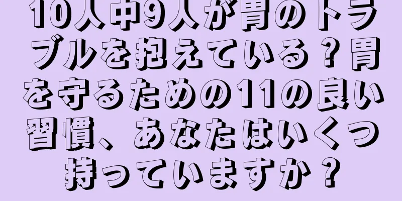 10人中9人が胃のトラブルを抱えている？胃を守るための11の良い習慣、あなたはいくつ持っていますか？