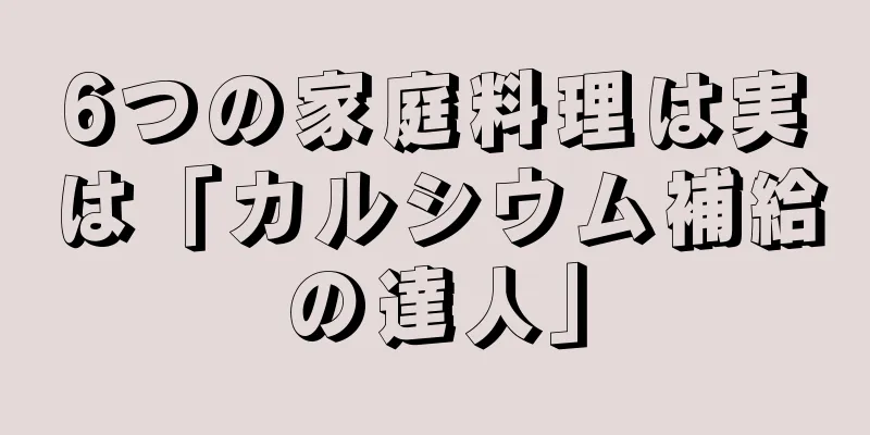 6つの家庭料理は実は「カルシウム補給の達人」