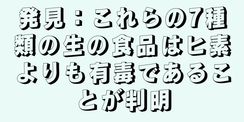 発見：これらの7種類の生の食品はヒ素よりも有毒であることが判明