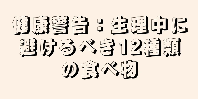 健康警告：生理中に避けるべき12種類の食べ物