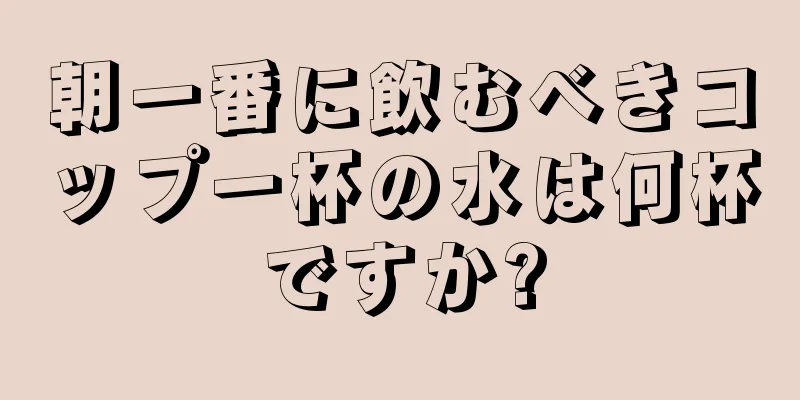 朝一番に飲むべきコップ一杯の水は何杯ですか?