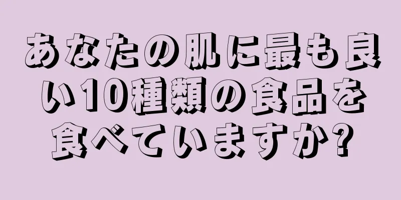 あなたの肌に最も良い10種類の食品を食べていますか?