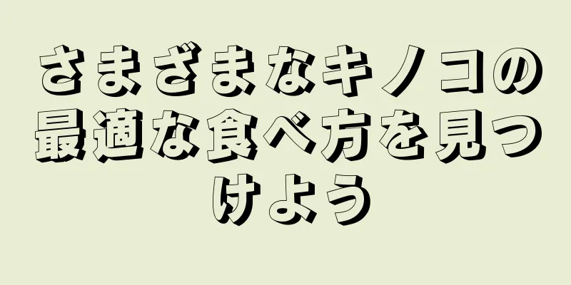 さまざまなキノコの最適な食べ方を見つけよう