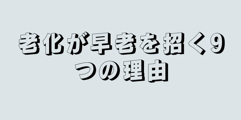 老化が早老を招く9つの理由