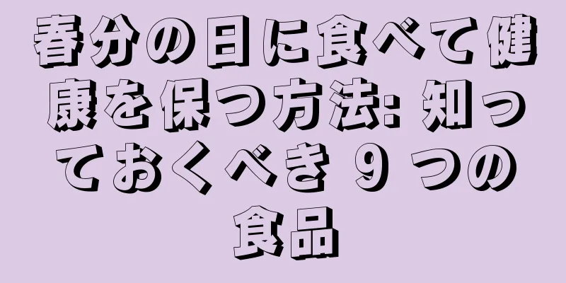 春分の日に食べて健康を保つ方法: 知っておくべき 9 つの食品