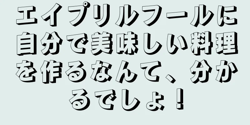 エイプリルフールに自分で美味しい料理を作るなんて、分かるでしょ！