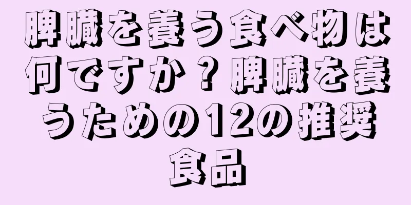 脾臓を養う食べ物は何ですか？脾臓を養うための12の推奨食品