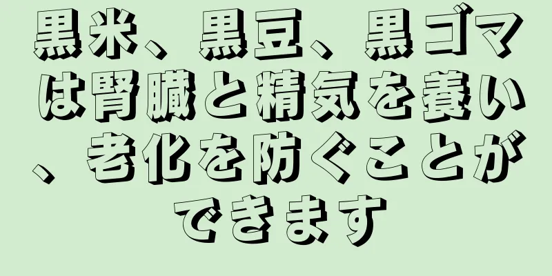 黒米、黒豆、黒ゴマは腎臓と精気を養い、老化を防ぐことができます