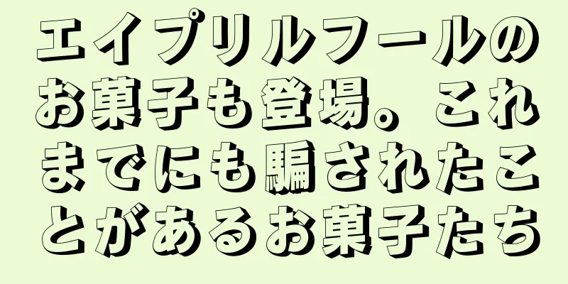 エイプリルフールのお菓子も登場。これまでにも騙されたことがあるお菓子たち