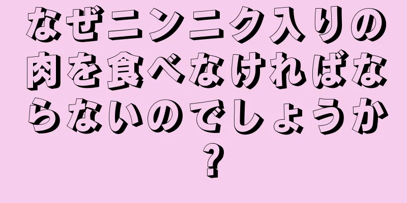 なぜニンニク入りの肉を食べなければならないのでしょうか？