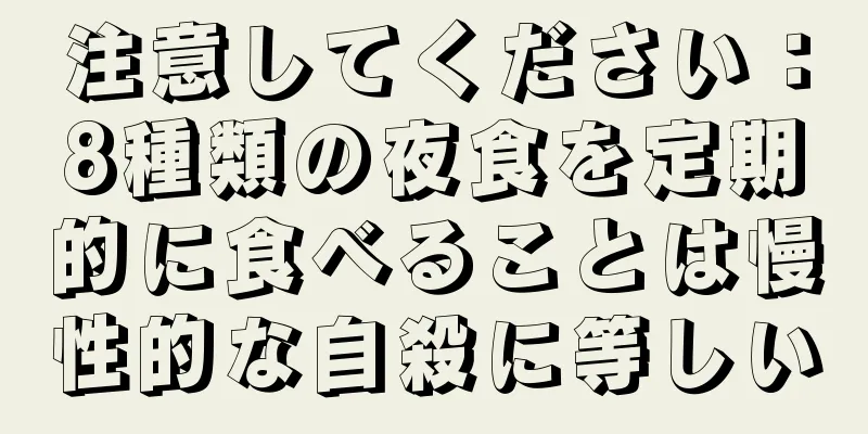 注意してください：8種類の夜食を定期的に食べることは慢性的な自殺に等しい