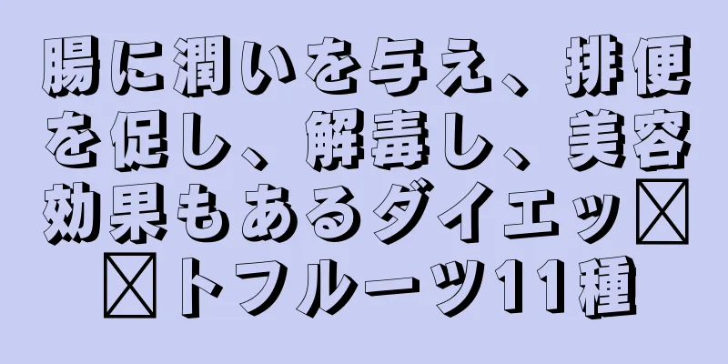 腸に潤いを与え、排便を促し、解毒し、美容効果もあるダイエッ​​トフルーツ11種