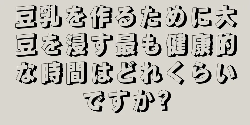 豆乳を作るために大豆を浸す最も健康的な時間はどれくらいですか?