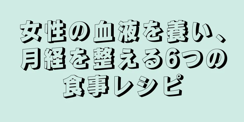 女性の血液を養い、月経を整える6つの食事レシピ