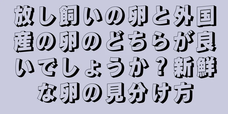 放し飼いの卵と外国産の卵のどちらが良いでしょうか？新鮮な卵の見分け方