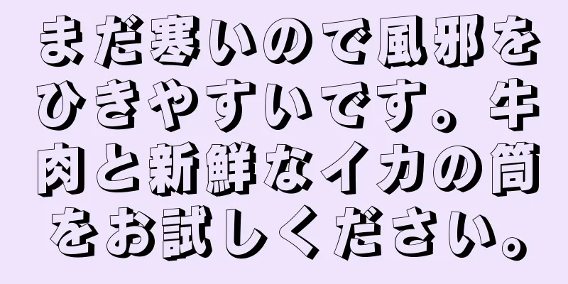 まだ寒いので風邪をひきやすいです。牛肉と新鮮なイカの筒をお試しください。