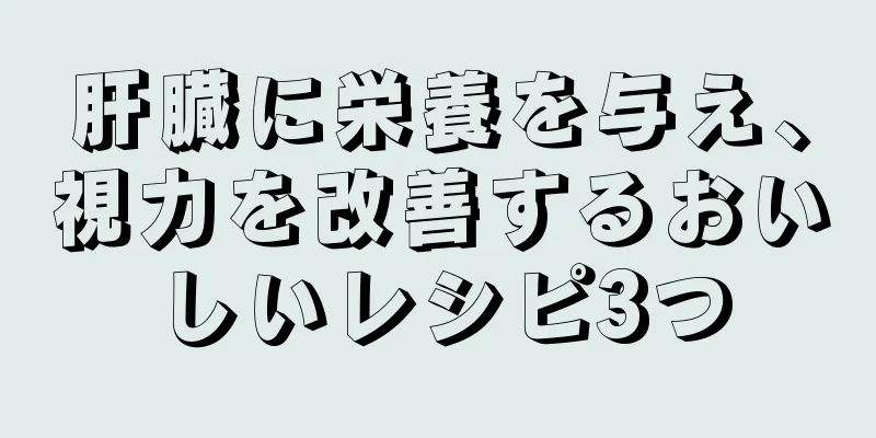 肝臓に栄養を与え、視力を改善するおいしいレシピ3つ