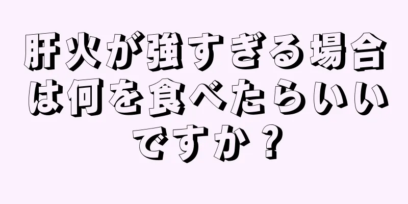 肝火が強すぎる場合は何を食べたらいいですか？