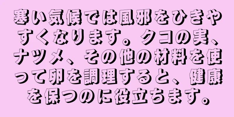 寒い気候では風邪をひきやすくなります。クコの実、ナツメ、その他の材料を使って卵を調理すると、健康を保つのに役立ちます。