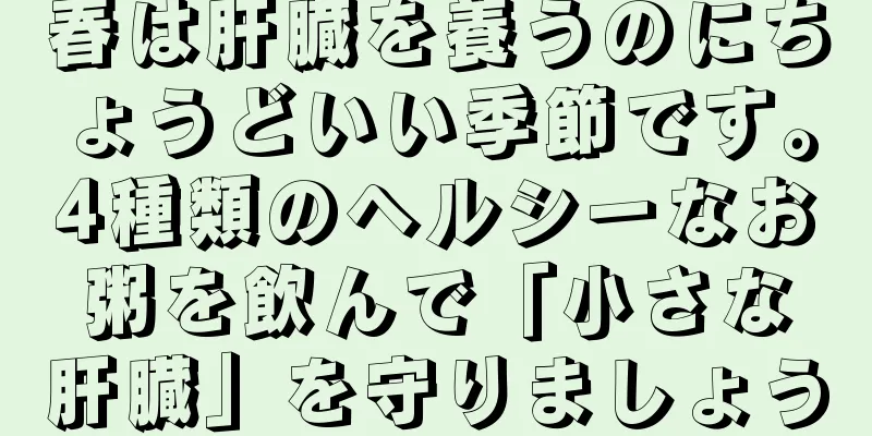 春は肝臓を養うのにちょうどいい季節です。4種類のヘルシーなお粥を飲んで「小さな肝臓」を守りましょう