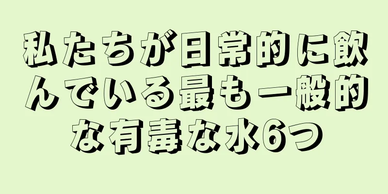 私たちが日常的に飲んでいる最も一般的な有毒な水6つ