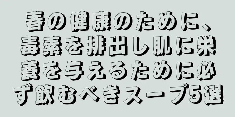 春の健康のために、毒素を排出し肌に栄養を与えるために必ず飲むべきスープ5選