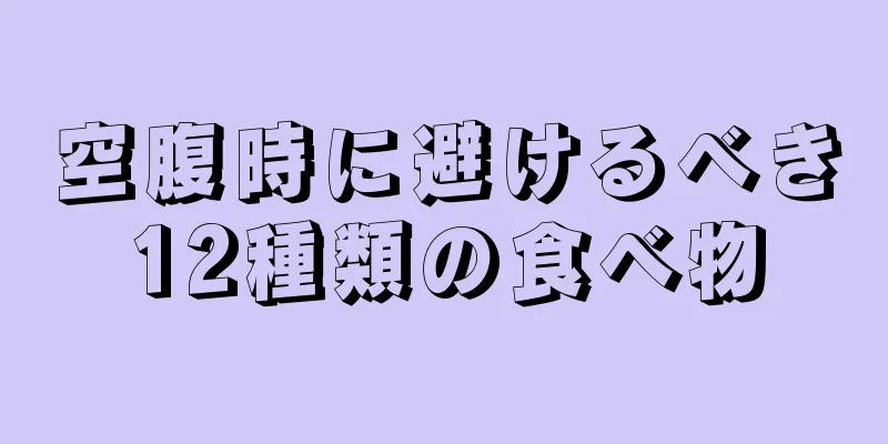 空腹時に避けるべき12種類の食べ物