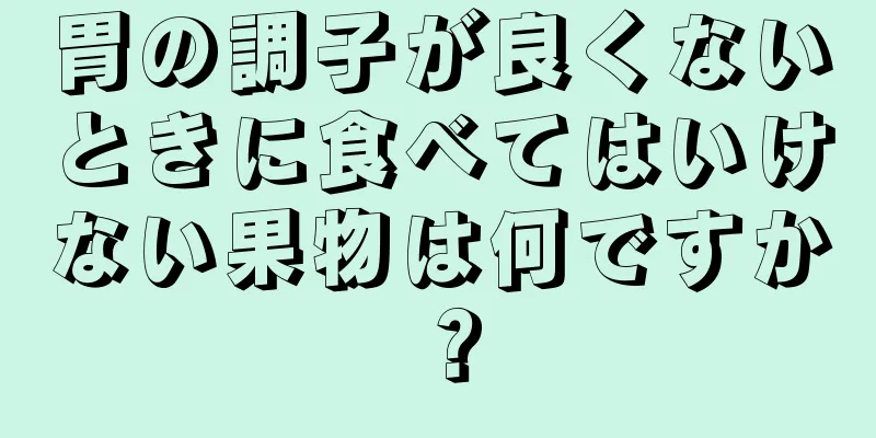 胃の調子が良くないときに食べてはいけない果物は何ですか？