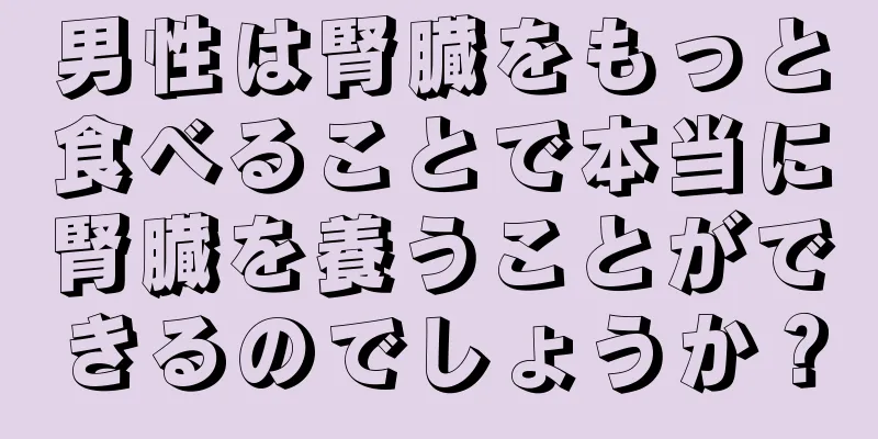 男性は腎臓をもっと食べることで本当に腎臓を養うことができるのでしょうか？