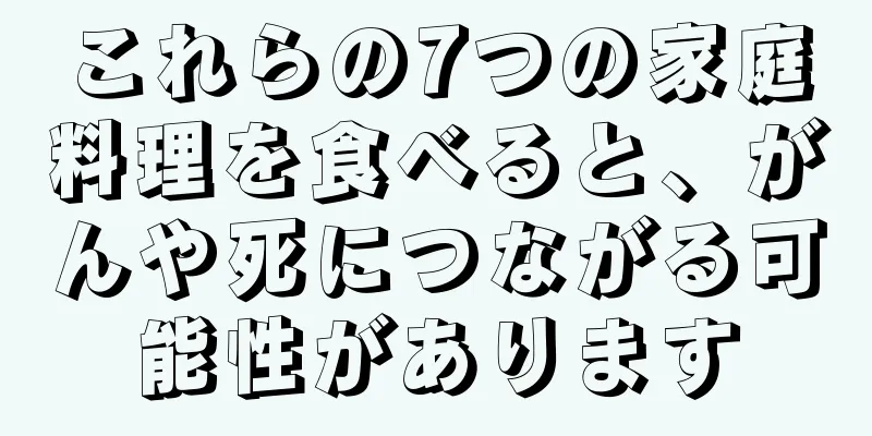 これらの7つの家庭料理を食べると、がんや死につながる可能性があります