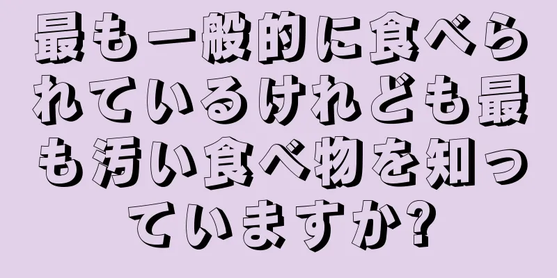 最も一般的に食べられているけれども最も汚い食べ物を知っていますか?