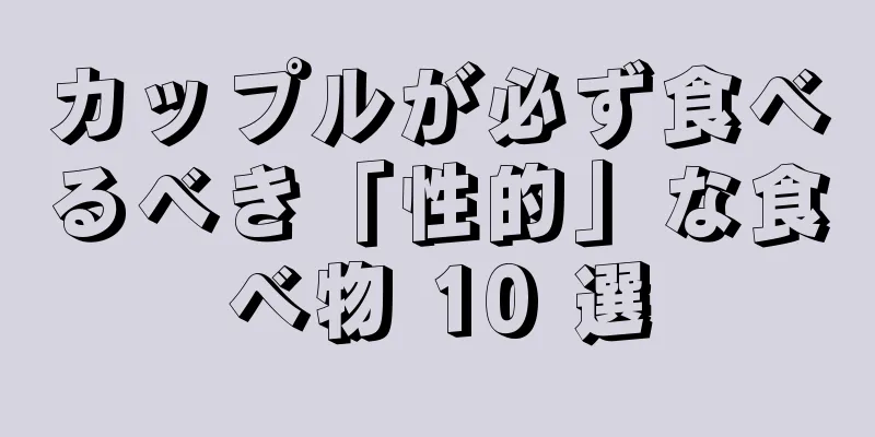 カップルが必ず食べるべき「性的」な食べ物 10 選